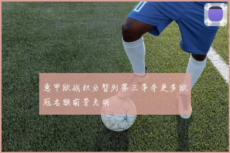 意甲欧战积分暂列第三争夺更多欧冠名额前景光明