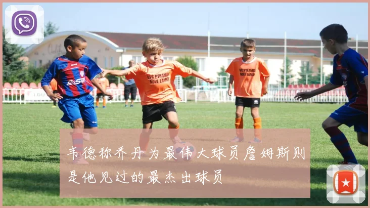 韦德称乔丹为最伟大球员詹姆斯则是他见过的最杰出球员