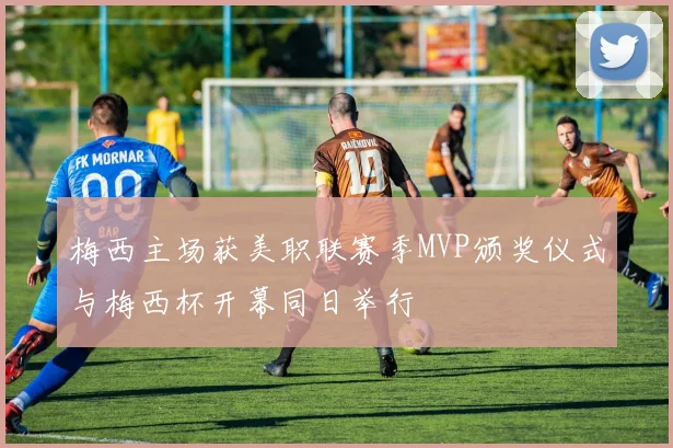 梅西主场获美职联赛季MVP颁奖仪式与梅西杯开幕同日举行