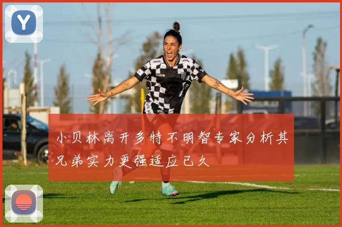 小贝林离开多特不明智专家分析其兄弟实力更强适应已久