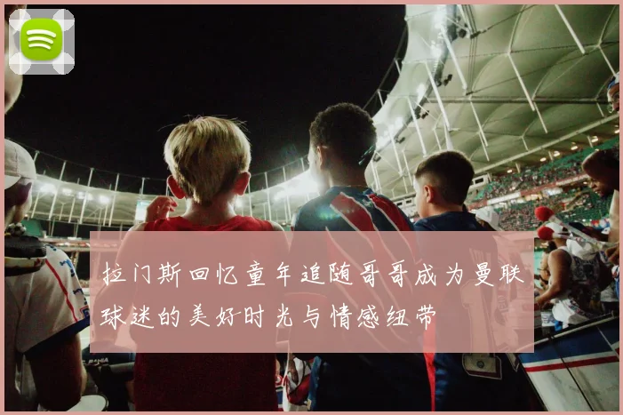 拉门斯回忆童年追随哥哥成为曼联球迷的美好时光与情感纽带