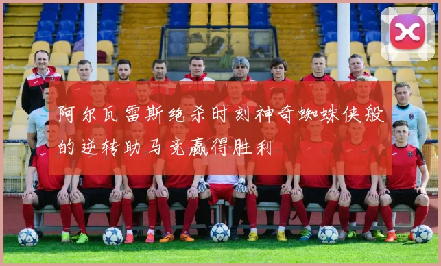阿尔瓦雷斯绝杀时刻神奇蜘蛛侠般的逆转助马竞赢得胜利