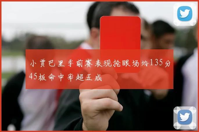 小贾巴里季前赛表现抢眼场均135分45板命中率超五成
