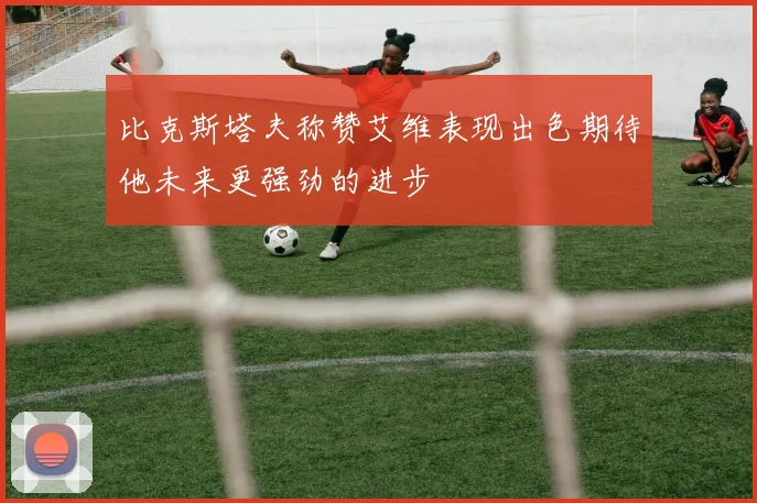 比克斯塔夫称赞艾维表现出色期待他未来更强劲的进步