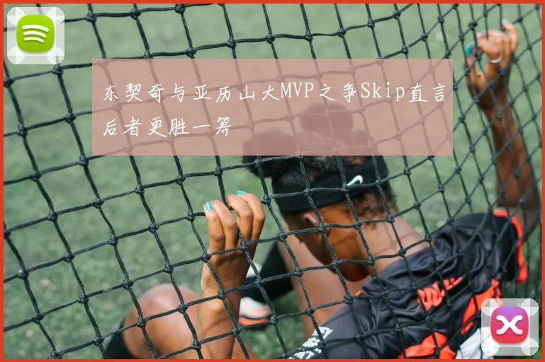 东契奇与亚历山大MVP之争Skip直言后者更胜一筹