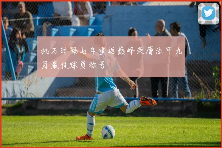 托万时隔七年重返巅峰荣膺法甲九月最佳球员称号
