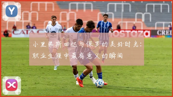 小里弗斯回忆与保罗的美好时光：职业生涯中最有意义的瞬间