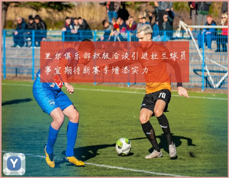 里尔俱乐部积极洽谈引进杜兰球员事宜期待新赛季增添实力