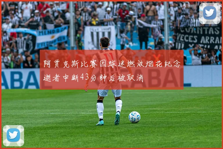 阿贾克斯比赛因球迷燃放烟花纪念逝者中断43分钟后被取消