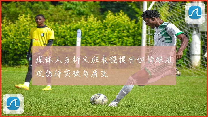 媒体人分析文班表现提升但持球进攻仍待突破与质变