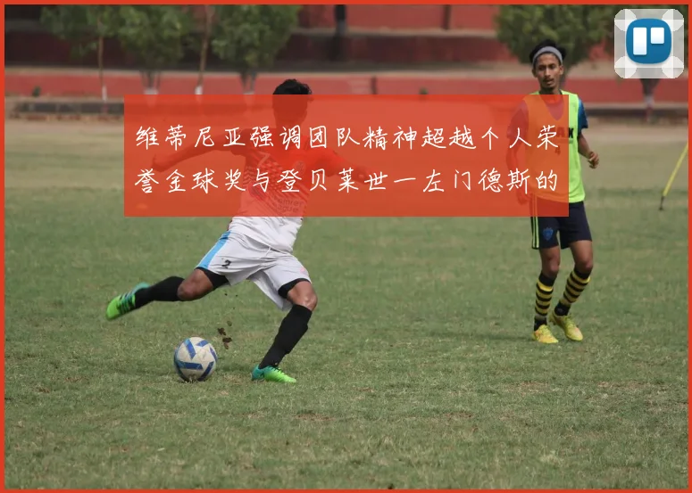 维蒂尼亚强调团队精神超越个人荣誉金球奖与登贝莱世一左门德斯的价值解析