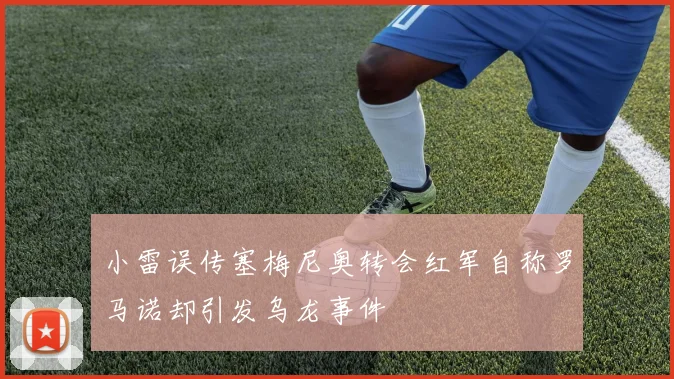 小雷误传塞梅尼奥转会红军自称罗马诺却引发乌龙事件