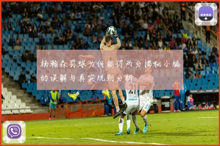 杨瀚森罚球为何能得两分揭秘小编的误解与真实规则分析