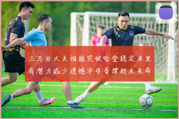 三万分大关谁能突破哈登稳定库里有潜力威少遗憾字母哥撑起未来希望