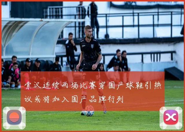 索汉连续两场比赛穿国产球鞋引热议或将加入国产品牌行列