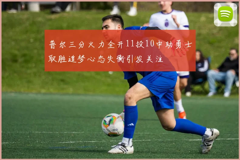 普尔三分火力全开11投10中助勇士取胜追梦心态失衡引发关注