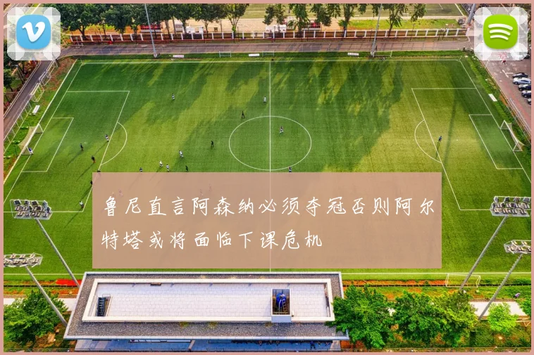 鲁尼直言阿森纳必须夺冠否则阿尔特塔或将面临下课危机