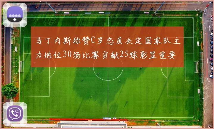 马丁内斯称赞C罗态度决定国家队主力地位30场比赛贡献25球彰显重要性