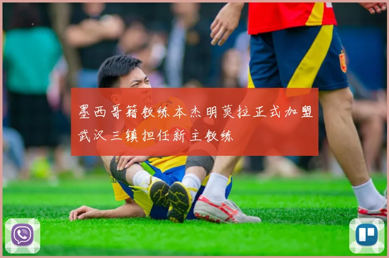 墨西哥籍教练本杰明莫拉正式加盟武汉三镇担任新主教练