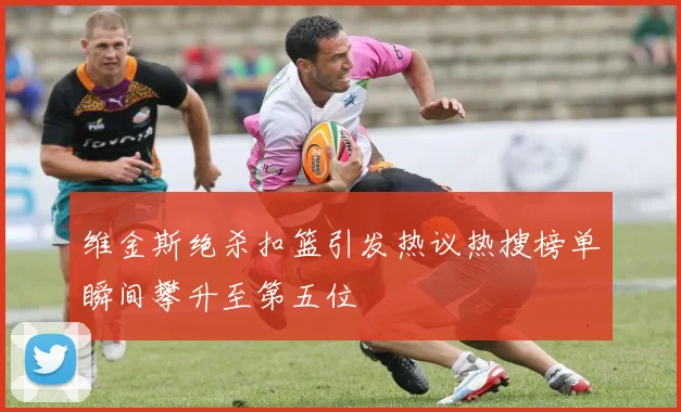 维金斯绝杀扣篮引发热议热搜榜单瞬间攀升至第五位