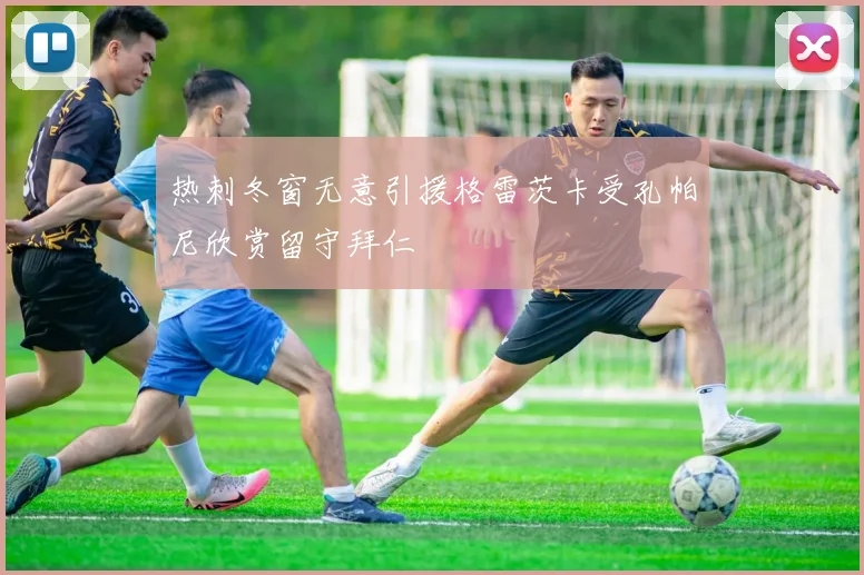 热刺冬窗无意引援格雷茨卡受孔帕尼欣赏留守拜仁