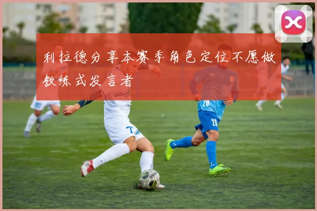 利拉德分享本赛季角色定位不愿做教练式发言者
