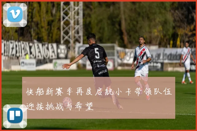 快船新赛季再度启航小卡带领队伍迎接挑战与希望