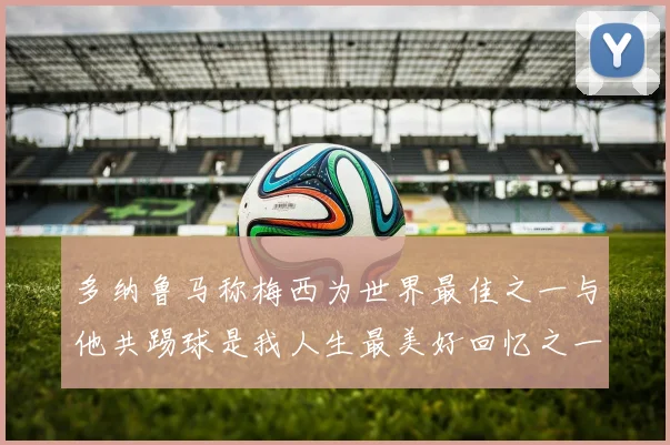 多纳鲁马称梅西为世界最佳之一与他共踢球是我人生最美好回忆之一