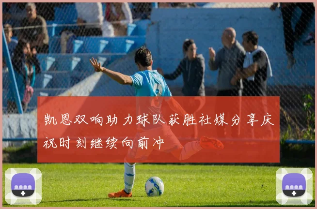 凯恩双响助力球队获胜社媒分享庆祝时刻继续向前冲