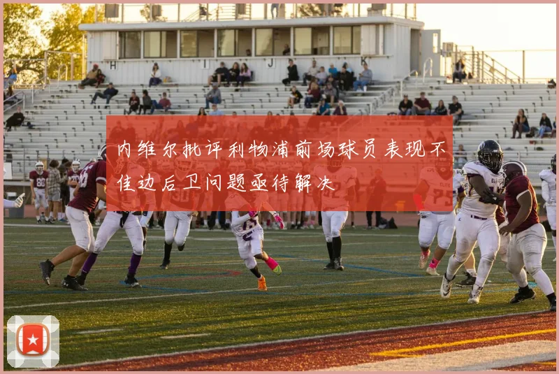 内维尔批评利物浦前场球员表现不佳边后卫问题亟待解决
