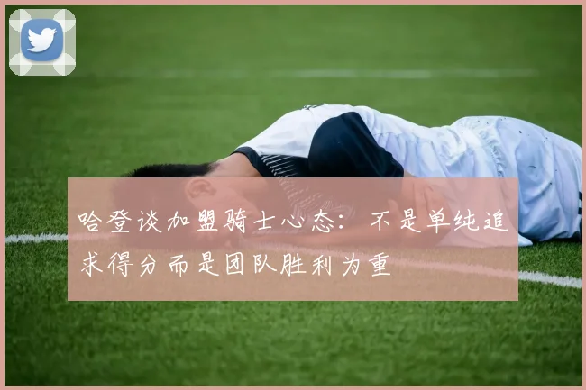 哈登谈加盟骑士心态：不是单纯追求得分而是团队胜利为重
