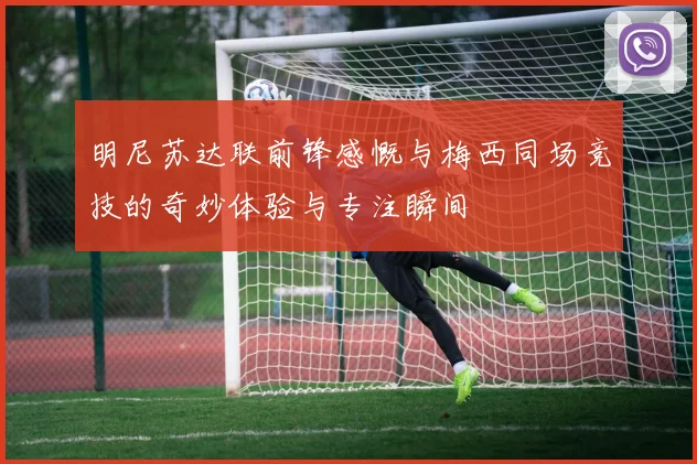 明尼苏达联前锋感慨与梅西同场竞技的奇妙体验与专注瞬间