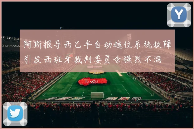 阿斯报导西乙半自动越位系统故障引发西班牙裁判委员会强烈不满