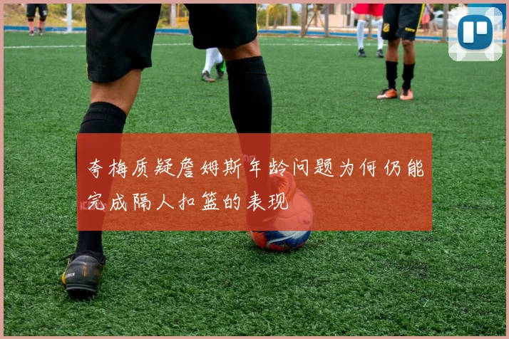 夸梅质疑詹姆斯年龄问题为何仍能完成隔人扣篮的表现