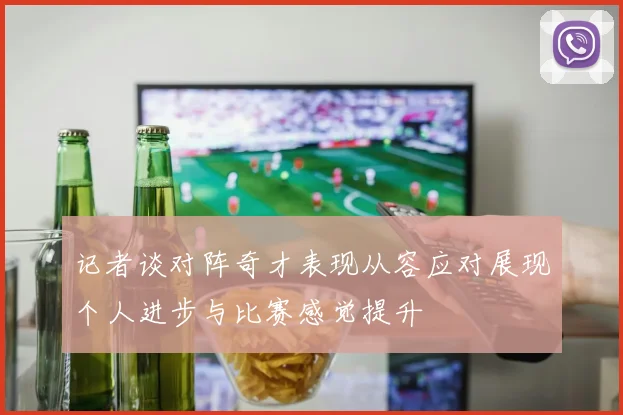 记者谈对阵奇才表现从容应对展现个人进步与比赛感觉提升