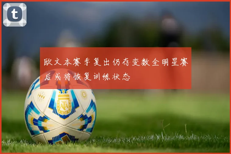 欧文本赛季复出仍存变数全明星赛后或将恢复训练状态