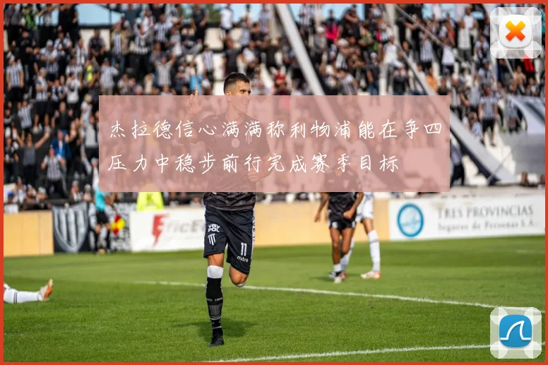 杰拉德信心满满称利物浦能在争四压力中稳步前行完成赛季目标