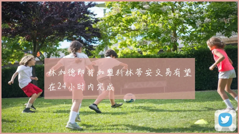 林加德即将加盟科林蒂安交易有望在24小时内完成