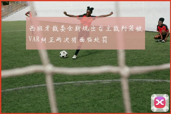 西班牙裁委会新规出台主裁判若被VAR纠正两次将面临处罚