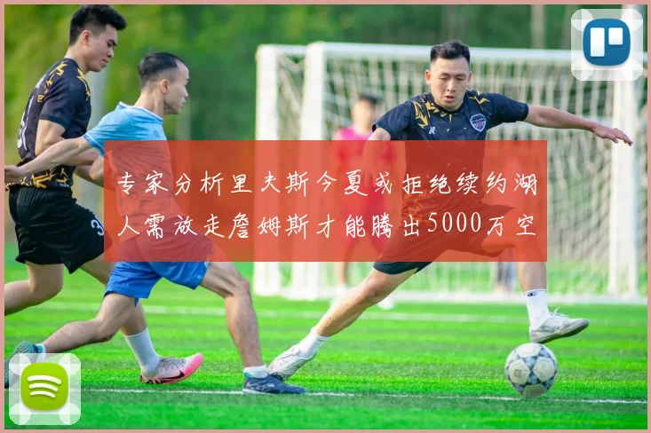 专家分析里夫斯今夏或拒绝续约湖人需放走詹姆斯才能腾出5000万空间