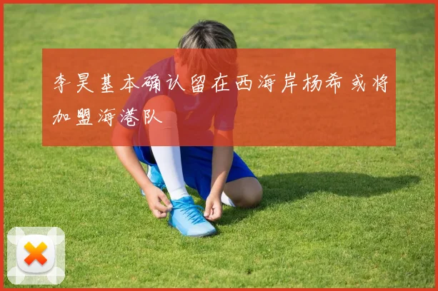 李昊基本确认留在西海岸杨希或将加盟海港队