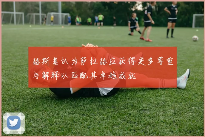 赫斯基认为萨拉赫应获得更多尊重与解释以匹配其卓越成就