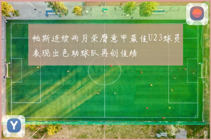 帕斯连续两月荣膺意甲最佳U23球员表现出色助球队再创佳绩