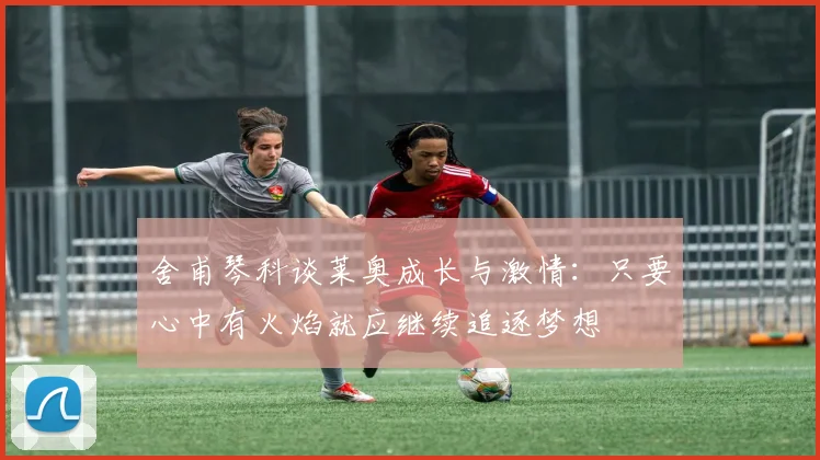 舍甫琴科谈莱奥成长与激情：只要心中有火焰就应继续追逐梦想
