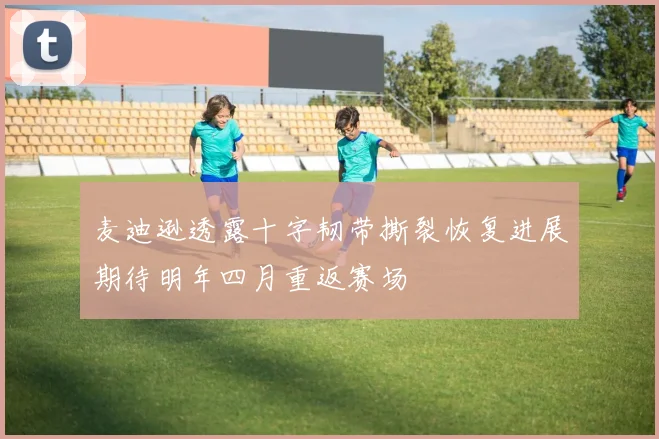 麦迪逊透露十字韧带撕裂恢复进展期待明年四月重返赛场